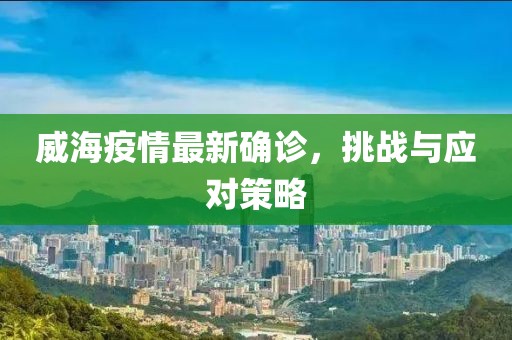 威海疫情最新确诊，挑战与应对策略