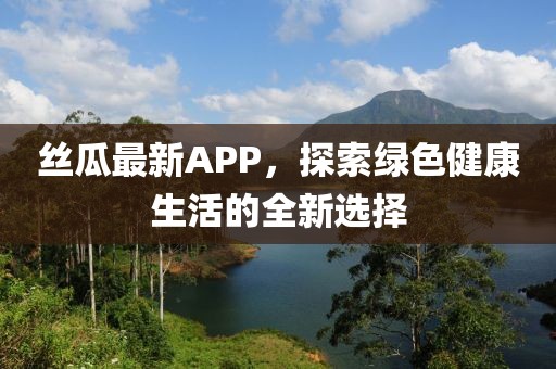 丝瓜最新APP，探索绿色健康生活的全新选择
