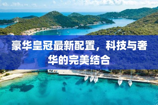 豪华皇冠最新配置，科技与奢华的完美结合