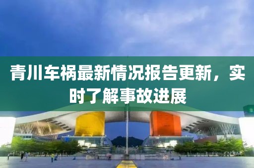 青川车祸最新情况报告更新，实时了解事故进展