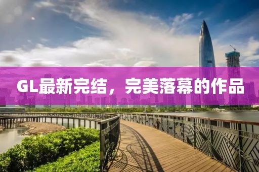 GL最新完结，完美落幕的作品