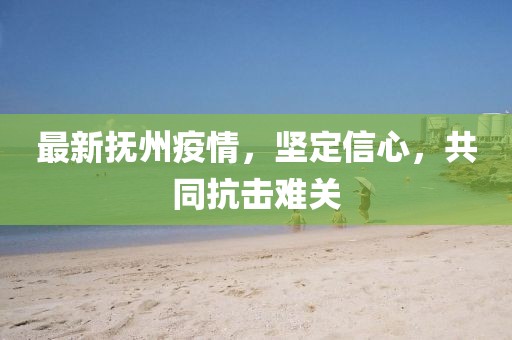 最新抚州疫情，坚定信心，共同抗击难关