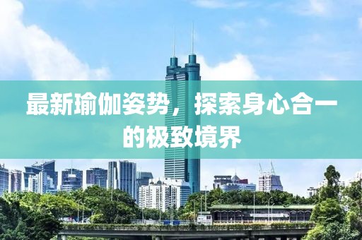最新瑜伽姿势，探索身心合一的极致境界