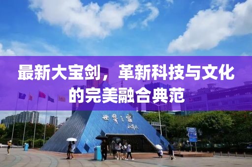最新大宝剑，革新科技与文化的完美融合典范