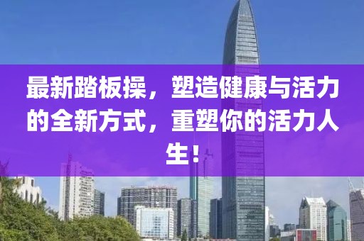 最新踏板操，塑造健康与活力的全新方式，重塑你的活力人生！