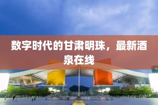 数字时代的甘肃明珠，最新酒泉在线