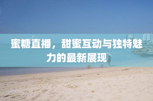 蜜糖直播，甜蜜互动与独特魅力的最新展现