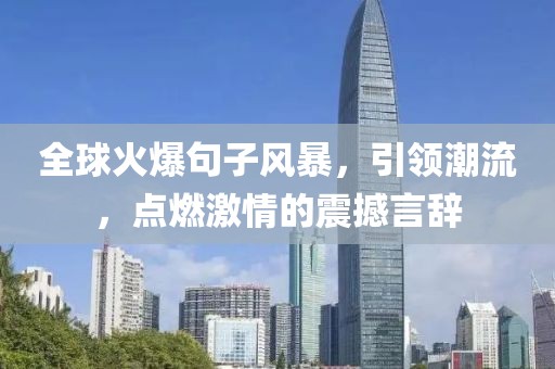 全球火爆句子风暴，引领潮流，点燃激情的震撼言辞