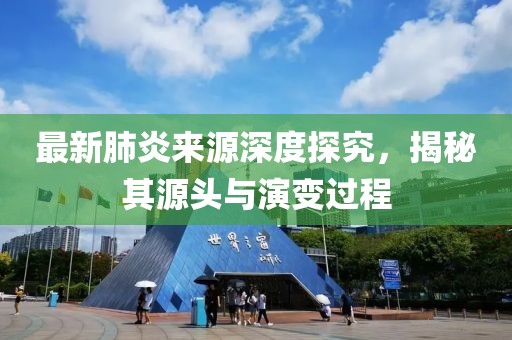 最新肺炎来源深度探究，揭秘其源头与演变过程