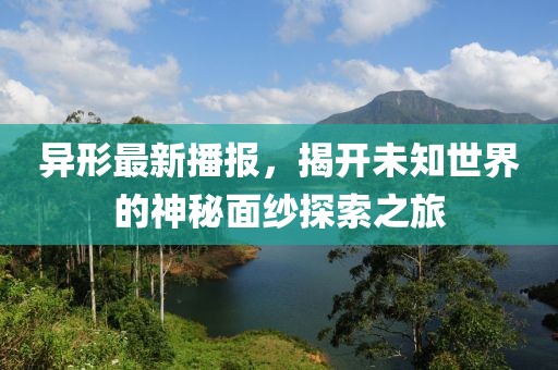异形最新播报，揭开未知世界的神秘面纱探索之旅