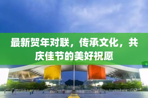 最新贺年对联，传承文化，共庆佳节的美好祝愿