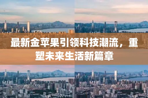 最新金苹果引领科技潮流，重塑未来生活新篇章