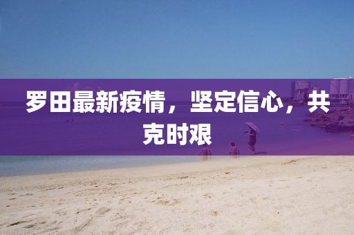 罗田最新疫情，坚定信心，共克时艰