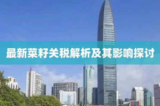 最新菜籽关税解析及其影响探讨