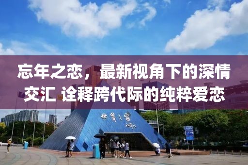 忘年之恋，最新视角下的深情交汇 诠释跨代际的纯粹爱恋