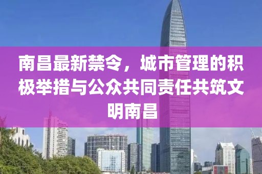南昌最新禁令，城市管理的积极举措与公众共同责任共筑文明南昌