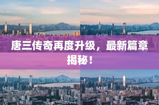 唐三传奇再度升级，最新篇章揭秘！
