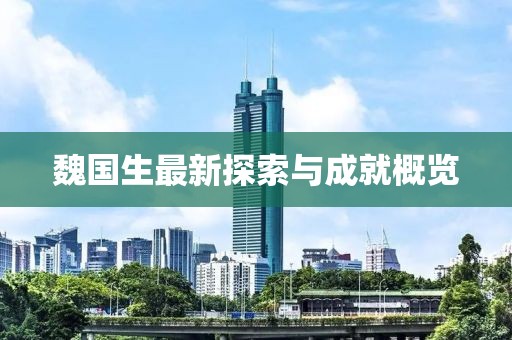 魏国生最新探索与成就概览