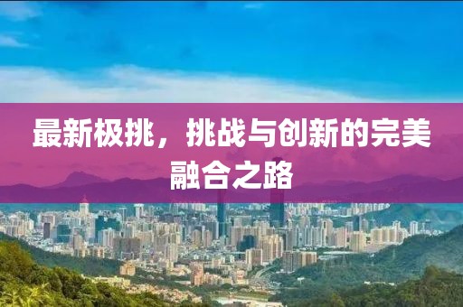 最新极挑，挑战与创新的完美融合之路