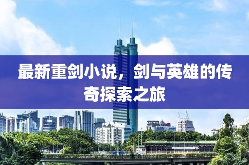 最新重剑小说，剑与英雄的传奇探索之旅