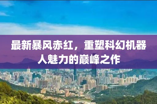 最新暴风赤红，重塑科幻机器人魅力的巅峰之作