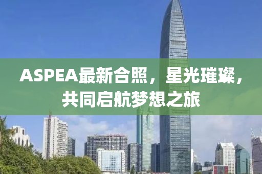 ASPEA最新合照，星光璀璨，共同启航梦想之旅