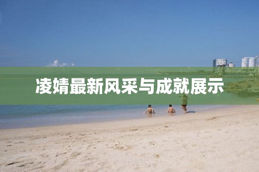 凌婧最新风采与成就展示