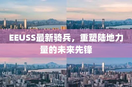 EEUSS最新骑兵，重塑陆地力量的未来先锋