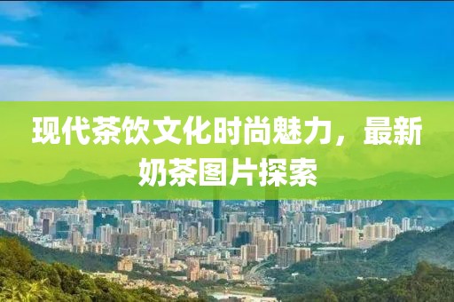 现代茶饮文化时尚魅力，最新奶茶图片探索