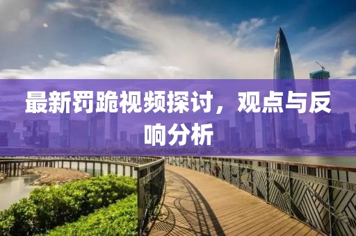 最新罚跪视频探讨，观点与反响分析