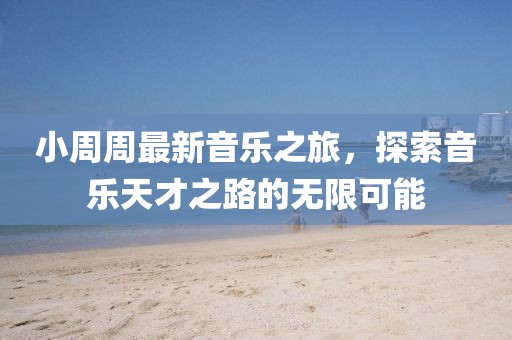 小周周最新音乐之旅，探索音乐天才之路的无限可能