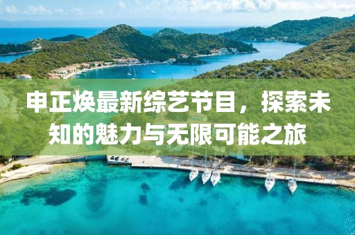 申正焕最新综艺节目，探索未知的魅力与无限可能之旅