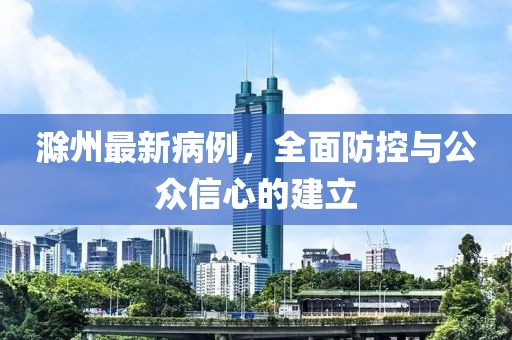 滁州最新病例，全面防控与公众信心的建立