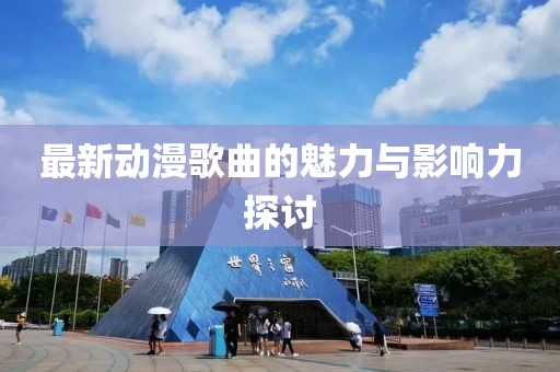 最新动漫歌曲的魅力与影响力探讨