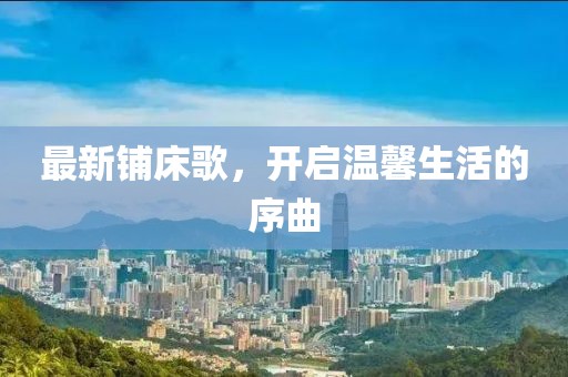 最新铺床歌，开启温馨生活的序曲