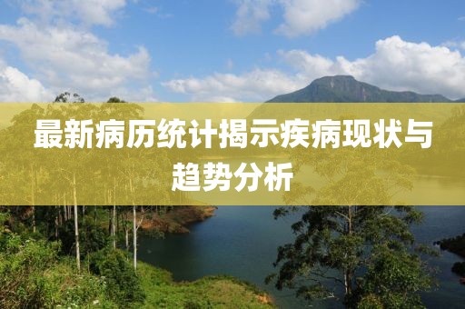 最新病历统计揭示疾病现状与趋势分析