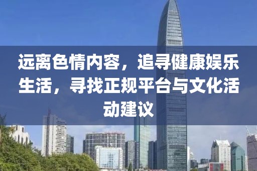 远离色情内容，追寻健康娱乐生活，寻找正规平台与文化活动建议