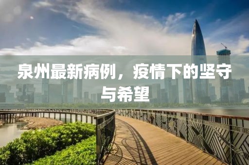 泉州最新病例，疫情下的坚守与希望