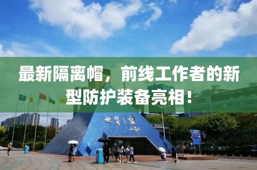 最新隔离帽，前线工作者的新型防护装备亮相！