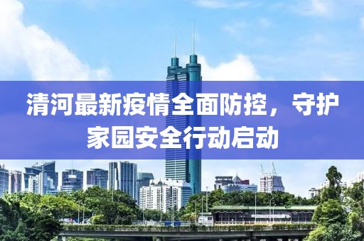 清河最新疫情全面防控，守护家园安全行动启动
