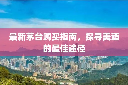 最新茅台购买指南，探寻美酒的最佳途径