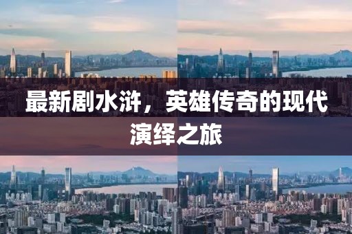 最新剧水浒，英雄传奇的现代演绎之旅