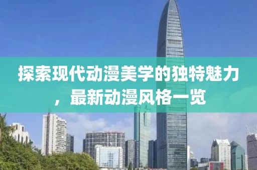 探索现代动漫美学的独特魅力，最新动漫风格一览