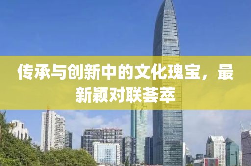 传承与创新中的文化瑰宝，最新颖对联荟萃