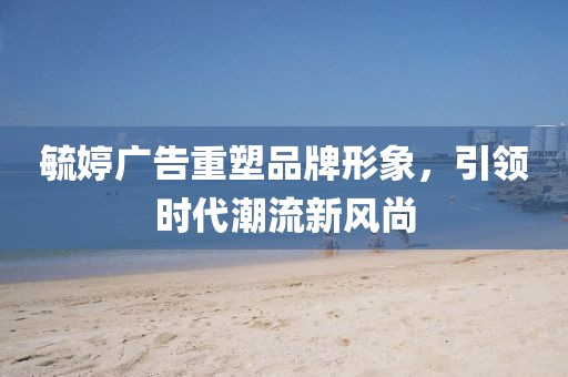 毓婷广告重塑品牌形象，引领时代潮流新风尚