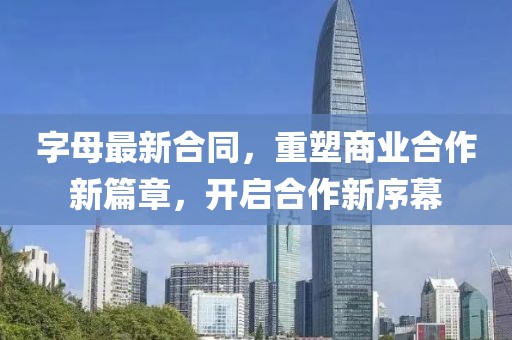 字母最新合同，重塑商业合作新篇章，开启合作新序幕