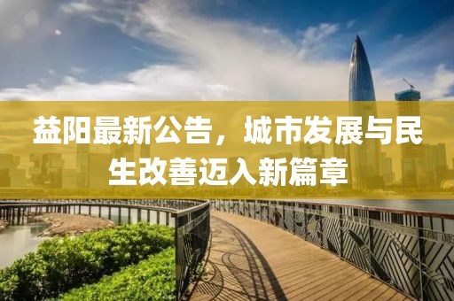 益阳最新公告，城市发展与民生改善迈入新篇章