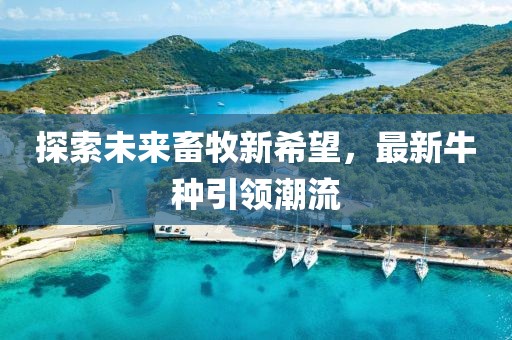 探索未来畜牧新希望，最新牛种引领潮流