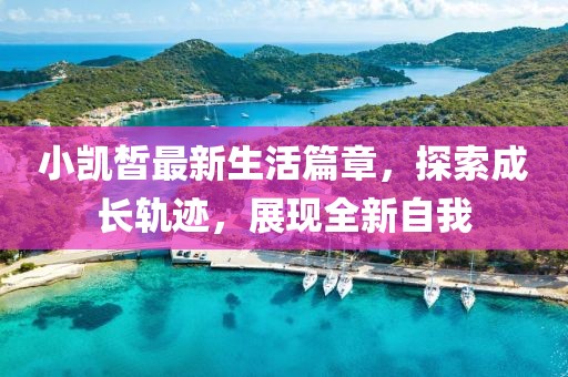 小凯皙最新生活篇章，探索成长轨迹，展现全新自我