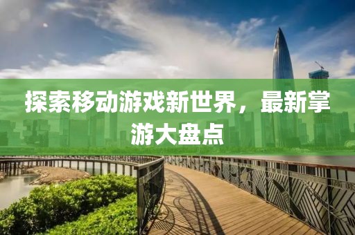 探索移动游戏新世界，最新掌游大盘点
